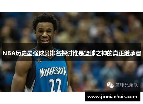 NBA历史最强球员排名探讨谁是篮球之神的真正继承者