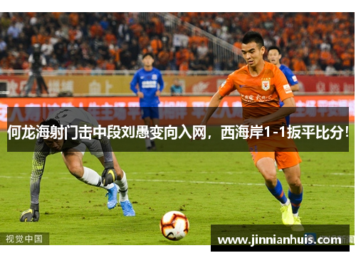 何龙海射门击中段刘愚变向入网，西海岸1-1扳平比分！