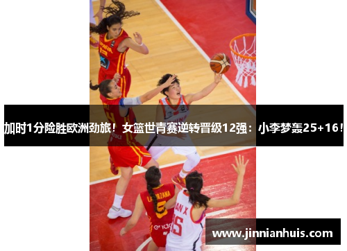加时1分险胜欧洲劲旅！女篮世青赛逆转晋级12强：小李梦轰25+16！
